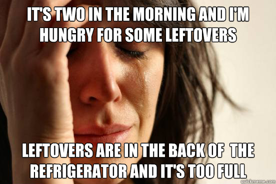 It's two in the morning and i'm hungry for some leftovers leftovers are in the back of  the refrigerator and it's too full  First World Problems