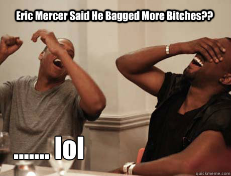 Eric Mercer Said He Bagged More Bitches?? ....... lol   Jay-Z and Kanye West laughing