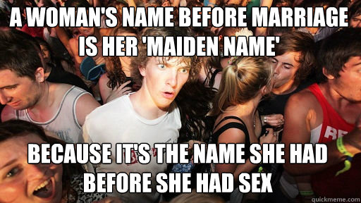 A woman's name before marriage is her 'maiden name' Because it's the name she had before she had sex  Sudden Clarity Clarence