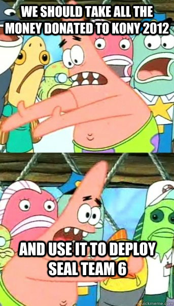 we should take all the money donated to kony 2012 and use it to deploy seal team 6  Push it somewhere else Patrick