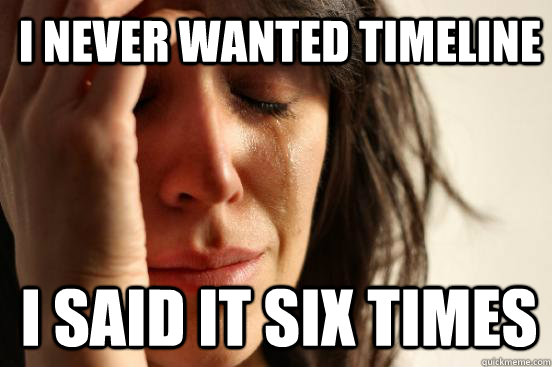 I never wanted timeline I said it six times  1st World Problems