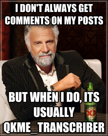I don't always get comments on my posts But when I do, its usually qkme_transcriber  The Most Interesting Man In The World