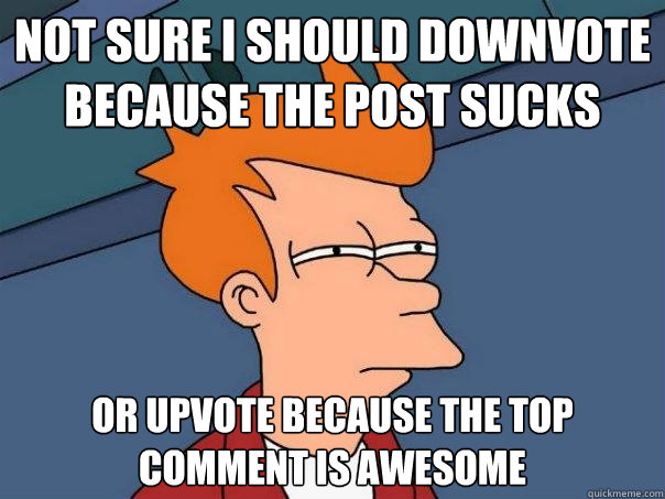 not sure i should downvote because the post sucks Or upvote because the top comment is awesome  Futurama Fry