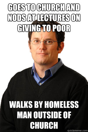 GOES TO church and nods at lectures on giving to poor walks by homeless man outside of church  Repressed Suburban Father