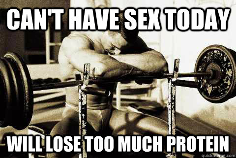 Can't have sex today will lose too much protein - Can't have sex today will lose too much protein  sad gym rat