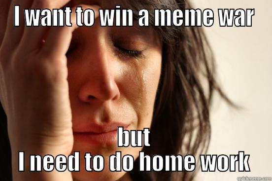 I WANT TO WIN A MEME WAR BUT I NEED TO DO HOME WORK First World Problems