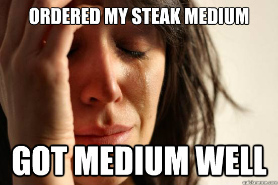 ordered my steak medium got medium well  First World Problems