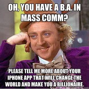 Oh, you have a B.A. in Mass Comm? Please tell me more about your iPhone app that will change the world and make you a billionaire.   Creepy Wonka