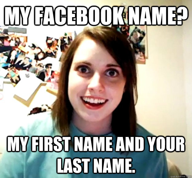 My Facebook name? My first name and your last name.  Overly Attached Girlfriend