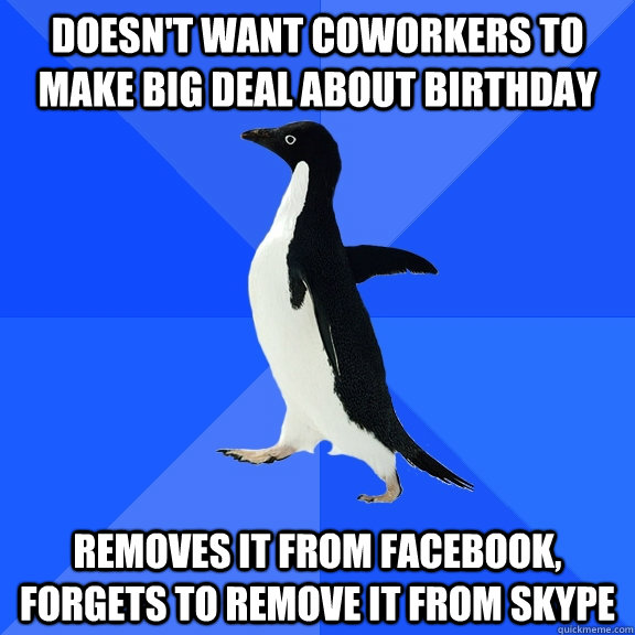 Doesn't want coworkers to make big deal about birthday Removes it from Facebook, forgets to remove it from skype  Socially Awkward Penguin