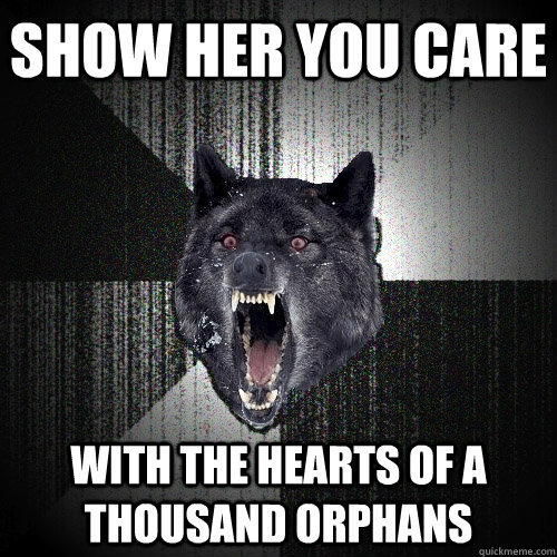 show her you care with the hearts of a thousand orphans  Insanity Wolf