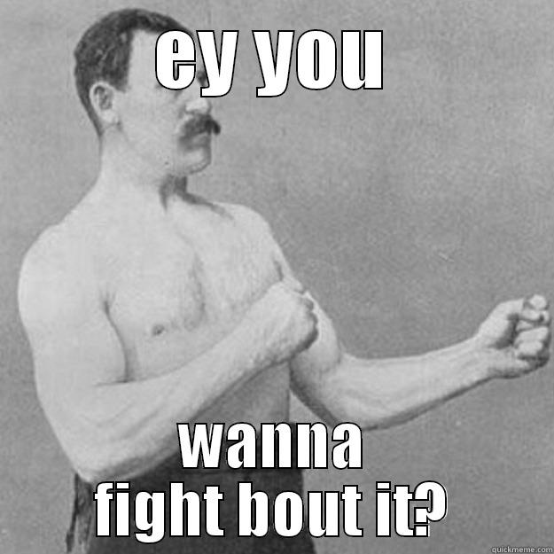 wanna fight about it - EY YOU WANNA FIGHT BOUT IT? overly manly man