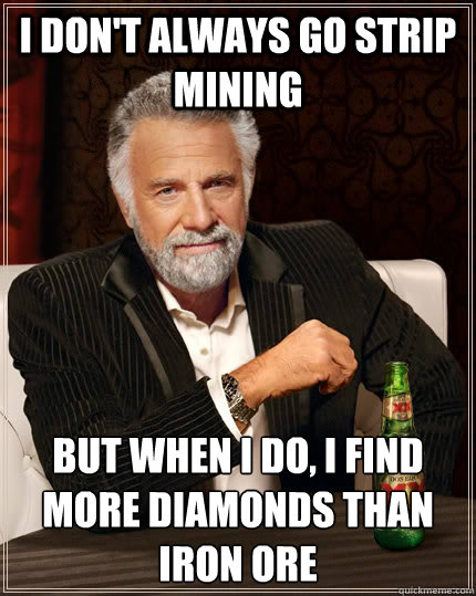 I don't always go strip mining but when I do, I find more diamonds than iron ore  The Most Interesting Man In The World