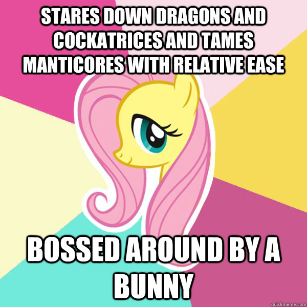 stares down dragons and cockatrices and tames manticores with relative ease bossed around by a bunny  Fluttershy