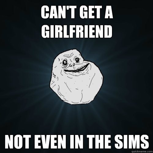 can't get a girlfriend not even in the sims  Forever Alone