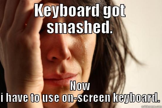 KEYBOARD GOT SMASHED. NOW I HAVE TO USE ON-SCREEN KEYBOARD. First World Problems