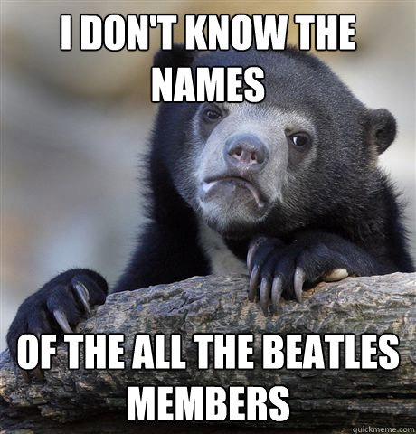 i don't know the names of the all the beatles members  Confession Bear