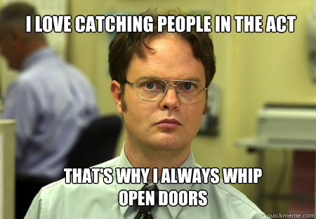 I love catching people in the act That's why I always whip open doors  Schrute