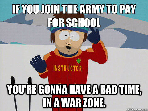 if you join the army to pay for school you're gonna have a bad time, in a war zone.  mcbadtime
