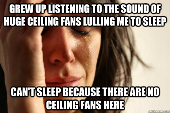 grew up listening to the sound of huge ceiling fans lulling me to sleep can't sleep because there are no ceiling fans here  First World Problems