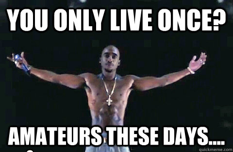 You only live once? Amateurs these days....  