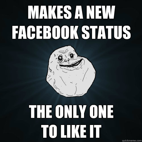 makes a new facebook status the only one 
to like it   Forever Alone