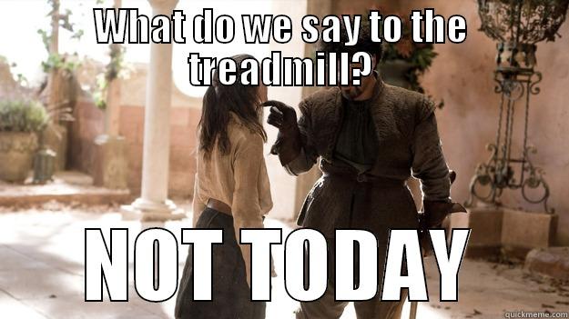 WHAT DO WE SAY TO THE TREADMILL? NOT TODAY Arya not today