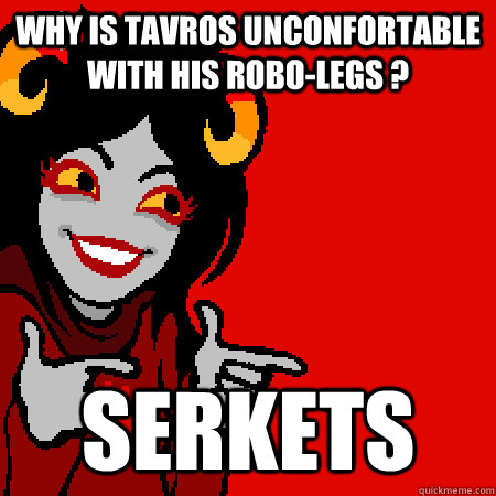 Why is Tavros unconfortable with his robo-legs ? Serkets - Why is Tavros unconfortable with his robo-legs ? Serkets  Bad Joke Aradia