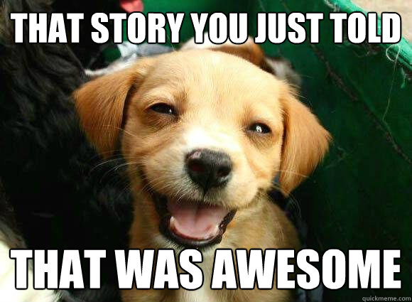 that story you just told that was awesome - that story you just told that was awesome  Stoner dawg