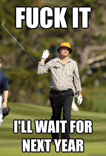 fuck it I'll wait for next year  fuck it bill murray