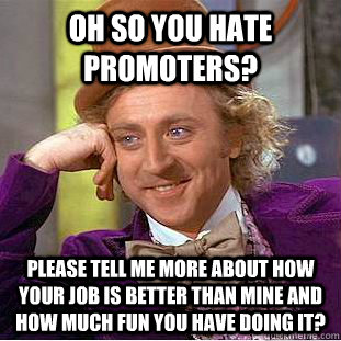 oh so you hate promoters? please tell me more about how your job is better than mine and how much fun you have doing it?  Condescending Wonka