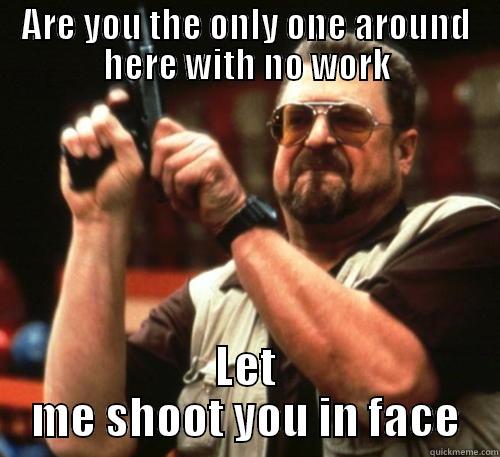 Office Rage .. - ARE YOU THE ONLY ONE AROUND HERE WITH NO WORK LET ME SHOOT YOU IN FACE Am I The Only One Around Here