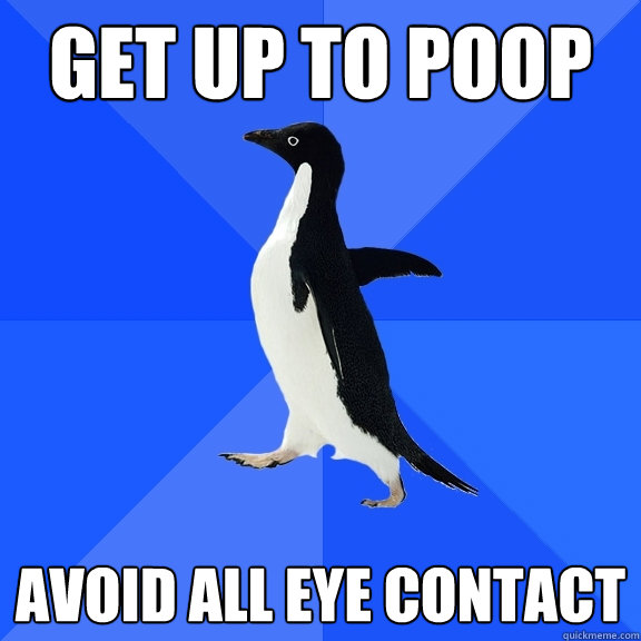 Get up to poop Avoid all eye contact  Socially Awkward Penguin