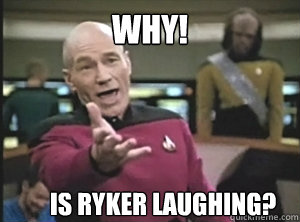 Why!   is Ryker laughing?  Annoyed Picard