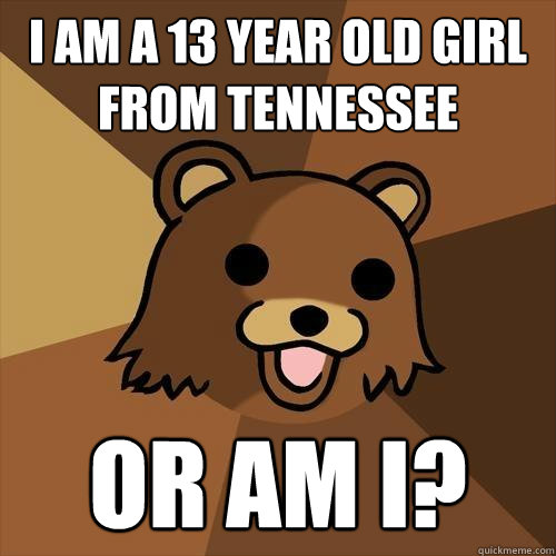 I am a 13 year old girl from tennessee  OR AM I? - I am a 13 year old girl from tennessee  OR AM I?  Pedobear