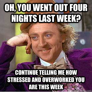Oh, you went out four nights last week? Continue telling me how stressed and overworked you are this week  Condescending Wonka