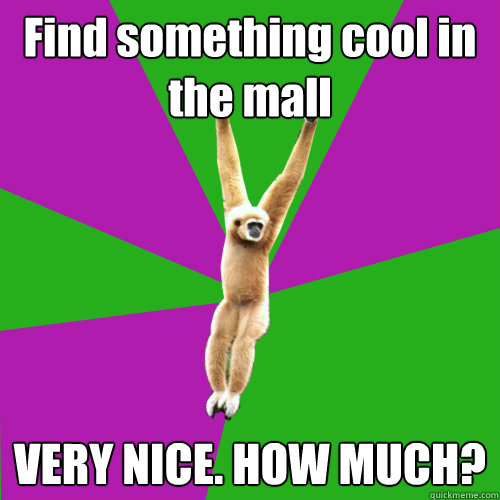 Find something cool in the mall VERY NICE. HOW MUCH?  Over-used quote gibbon