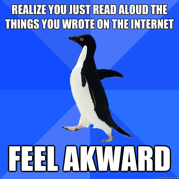REALIZE YOU JUST READ ALOUD THE THINGS YOU WROTE ON THE INTERNET FEEL AKWARD  Socially Awkward Penguin