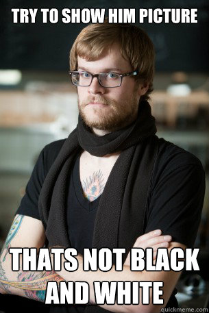 try to show him picture thats not black and white  Hipster Barista