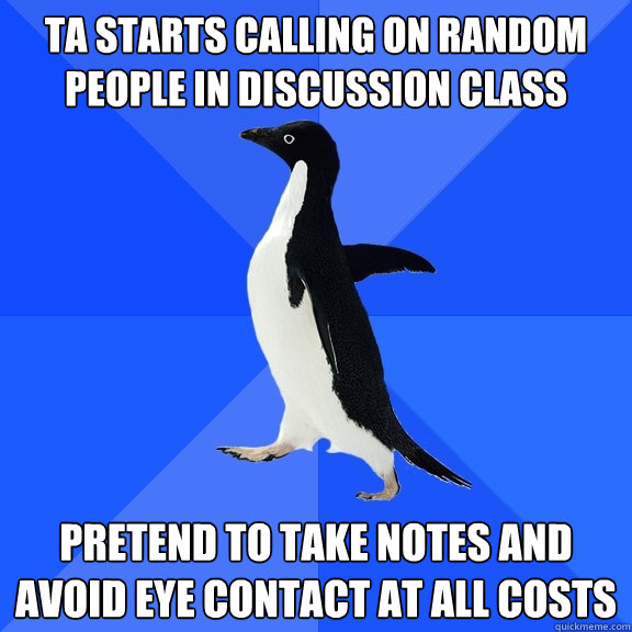 TA starts calling on random people in discussion class pretend to take notes and avoid eye contact at all costs  Socially Awkward Penguin