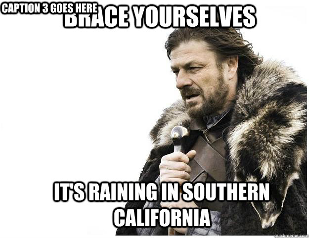Brace yourselves It's raining in southern California Caption 3 goes here  Imminent Ned