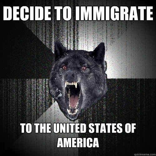 Decide to Immigrate To the united States of america - Decide to Immigrate To the united States of america  Insanity Wolf
