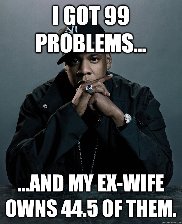 I got 99 problems... ...and my ex-wife owns 44.5 of them.  Jay-Z 99 Problems