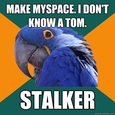 make myspace. I don't know a Tom. stalker  Paranoid Parrot