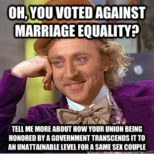 Oh, you voted against marriage equality? tell me more about how your union being honored by a government transcends it to an unattainable level for a same sex couple  Condescending Wonka