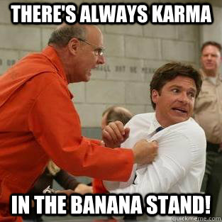 There's always Karma in the banana stand!  Furious George
