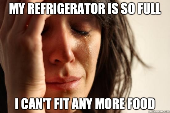 My refrigerator is so full  I can't fit any more food  First World Problems