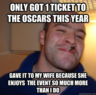 ONLY GOT 1 TICKET TO THE OSCARS THIS YEAR GAVE IT TO MY WIFE BECAUSE SHE ENJOYS  THE EVENT SO MUCH MORE THAN I DO  GoodGuyGreg