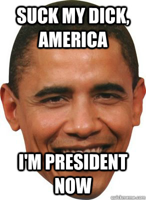 suck my dick, america I'm president now - suck my dick, america I'm president now  ASSHOLE OBAMA