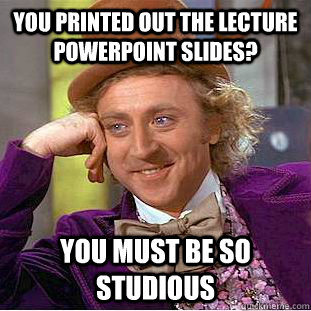 you printed out the lecture powerpoint slides? you must be so studious  Condescending Wonka